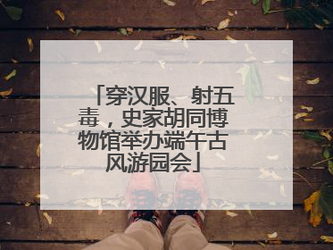 穿汉服、射五毒，史家胡同博物馆举办端午古风游园会