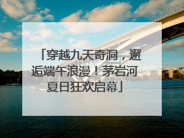 穿越九天奇洞，邂逅端午浪漫！茅岩河夏日狂欢启幕
