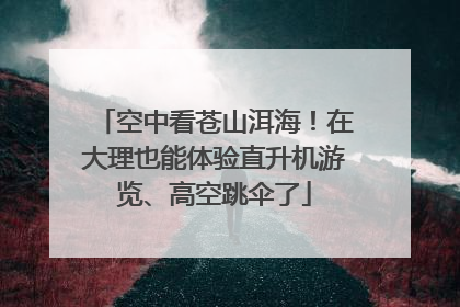 空中看苍山洱海！在大理也能体验直升机游览、高空跳伞了