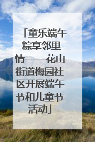 童乐端午 粽享邻里情——花山街道梅园社区开展端午节和儿童节活动