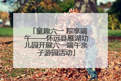 童趣六一 粽享端午——怀远县雁湖幼儿园开展六一端午亲子游园活动