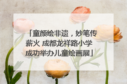 童颜绘非遗，妙笔传薪火 成都龙祥路小学成功举办儿童绘画展