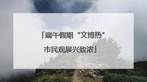 端午假期“文博热” 市民观展兴致浓