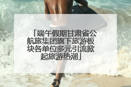 端午假期甘肃省公航旅集团旗下旅游板块各单位多元引流掀起旅游热潮