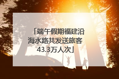 端午假期福建沿海水路共发送旅客43.3万人次
