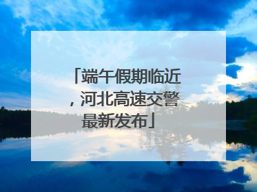 端午假期临近，河北高速交警最新发布