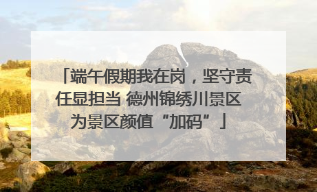 端午假期我在岗，坚守责任显担当 德州锦绣川景区为景区颜值“加码”