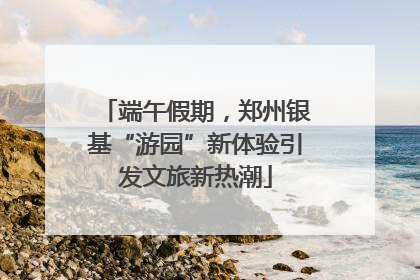 端午假期，郑州银基“游园”新体验引发文旅新热潮