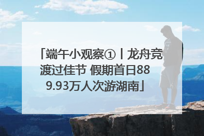 端午小观察①丨龙舟竞渡过佳节 假期首日889.93万人次游湖南