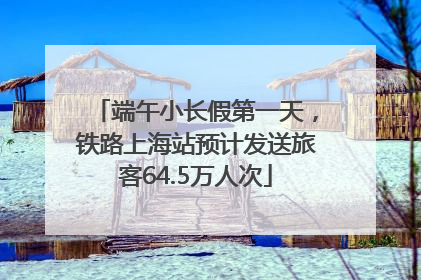 端午小长假第一天，铁路上海站预计发送旅客64.5万人次