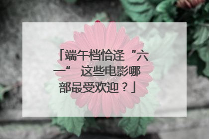 端午档恰逢“六一” 这些电影哪部最受欢迎？