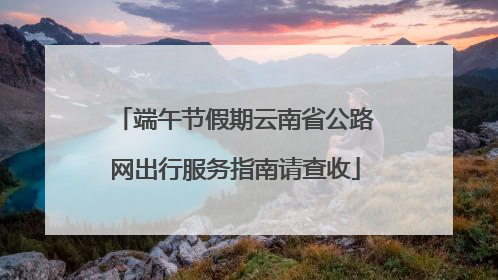 端午节假期云南省公路网出行服务指南请查收