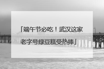 端午节必吃！武汉这家老字号绿豆糕受热捧