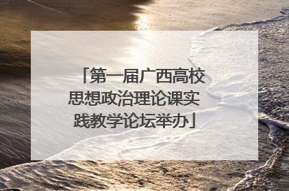 第一届广西高校思想政治理论课实践教学论坛举办