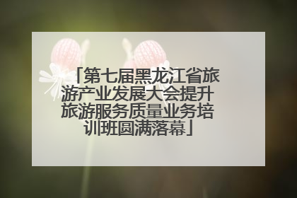 第七届黑龙江省旅游产业发展大会提升旅游服务质量业务培训班圆满落幕