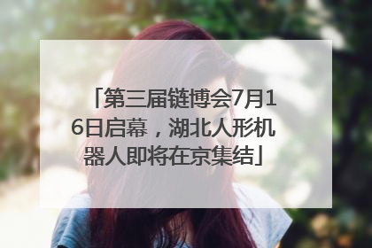 第三届链博会7月16日启幕，湖北人形机器人即将在京集结