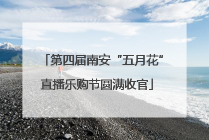 第四届南安“五月花”直播乐购节圆满收官