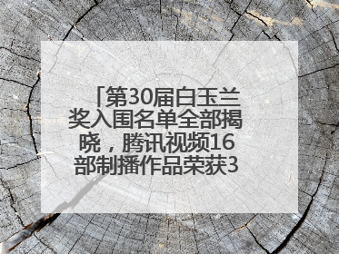 第30届白玉兰奖入围名单全部揭晓，腾讯视频16部制播作品荣获31项提名