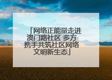 网络正能量走进澳门路社区 多方携手共筑社区网络文明新生态
