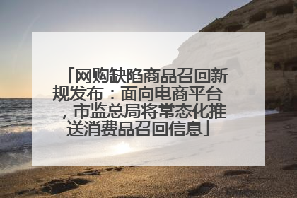 网购缺陷商品召回新规发布：面向电商平台，市监总局将常态化推送消费品召回信息