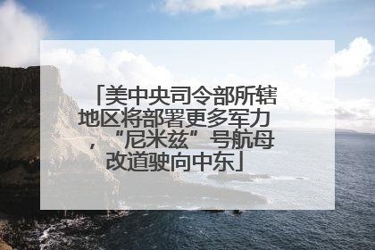 美中央司令部所辖地区将部署更多军力，“尼米兹”号航母改道驶向中东