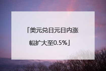 美元兑日元日内涨幅扩大至0.5%
