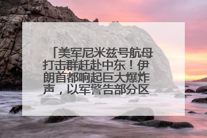 美军尼米兹号航母打击群赶赴中东！伊朗首都响起巨大爆炸声，以军警告部分区域民众紧急撤离