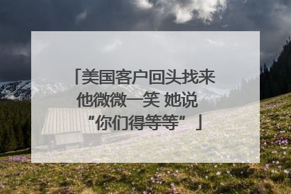 美国客户回头找来 他微微一笑 她说“你们得等等”