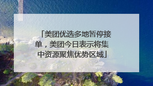 美团优选多地暂停接单，美团今日表示将集中资源聚焦优势区域