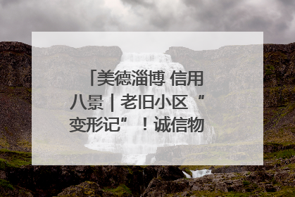 美德淄博 信用八景｜老旧小区“变形记”！诚信物业焐热居民心窝