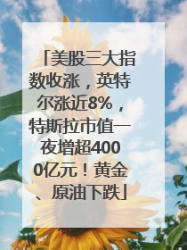 美股三大指数收涨，英特尔涨近8%，特斯拉市值一夜增超4000亿元！黄金、原油下跌