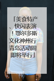 美食特产、快闪表演！鄂尔多斯文化神州行青岛活动周即将举行