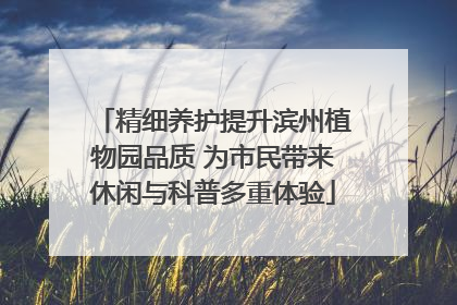 精细养护提升滨州植物园品质 为市民带来休闲与科普多重体验