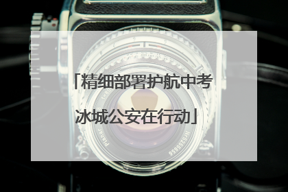 精细部署护航中考 冰城公安在行动
