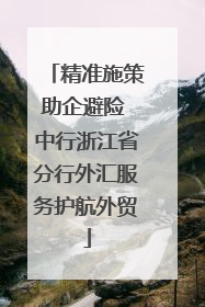 精准施策助企避险 中行浙江省分行外汇服务护航外贸