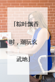 粽叶飘香时，潮玩玄武地
