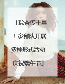 粽香传千里！多部队开展多种形式活动庆祝端午节