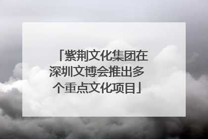 紫荆文化集团在深圳文博会推出多个重点文化项目
