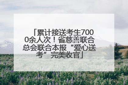 累计接送考生7000余人次！省慈善联合总会联合本报“爱心送考”完美收官