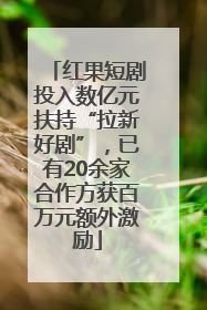 红果短剧投入数亿元扶持“拉新好剧”，已有20余家合作方获百万元额外激励