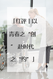 红评丨以青春之“创” 赴时代之“约”