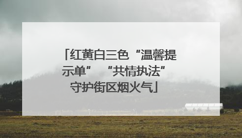 红黄白三色“温馨提示单” “共情执法”守护街区烟火气