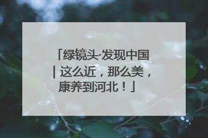 绿镜头·发现中国｜这么近，那么美，康养到河北！