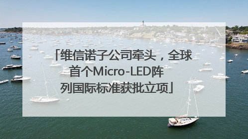 维信诺子公司牵头，全球首个Micro-LED阵列国际标准获批立项