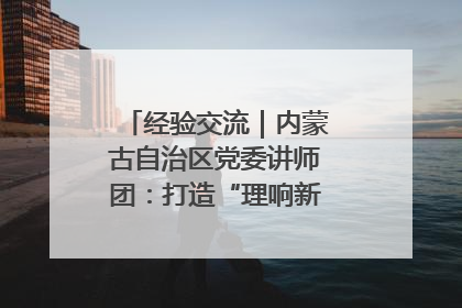 经验交流｜内蒙古自治区党委讲师团：打造“理响新征程”宣讲品牌