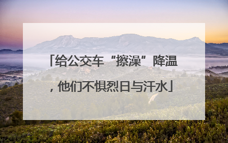 给公交车“擦澡”降温，他们不惧烈日与汗水