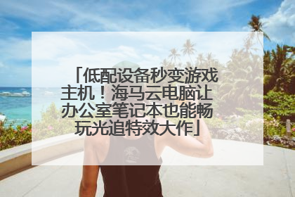 低配设备秒变游戏主机！海马云电脑让办公室笔记本也能畅玩光追特效大作