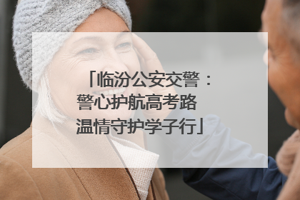 临汾公安交警：警心护航高考路 温情守护学子行