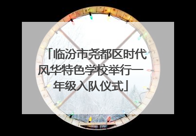 临汾市尧都区时代风华特色学校举行一年级入队仪式