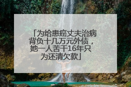 为给患癌丈夫治病背负十几万元外债，她一人苦干16年只为还清欠款